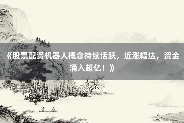 《股票配资机器人概念持续活跃，近涨幅达，资金涌入超亿！》