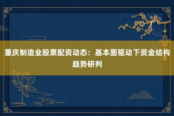 重庆制造业股票配资动态：基本面驱动下资金结构趋势研判
