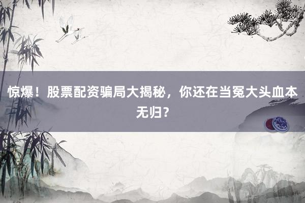 惊爆！股票配资骗局大揭秘，你还在当冤大头血本无归？