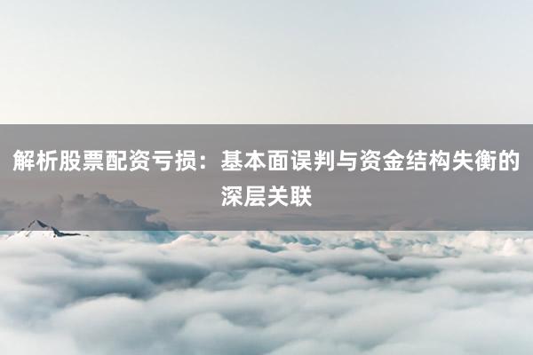解析股票配资亏损：基本面误判与资金结构失衡的深层关联