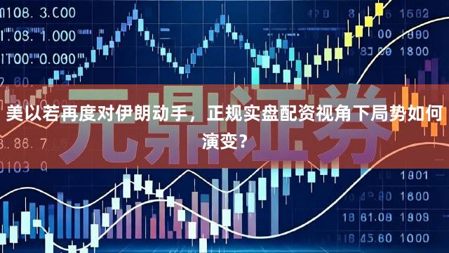 美以若再度对伊朗动手，正规实盘配资视角下局势如何演变？