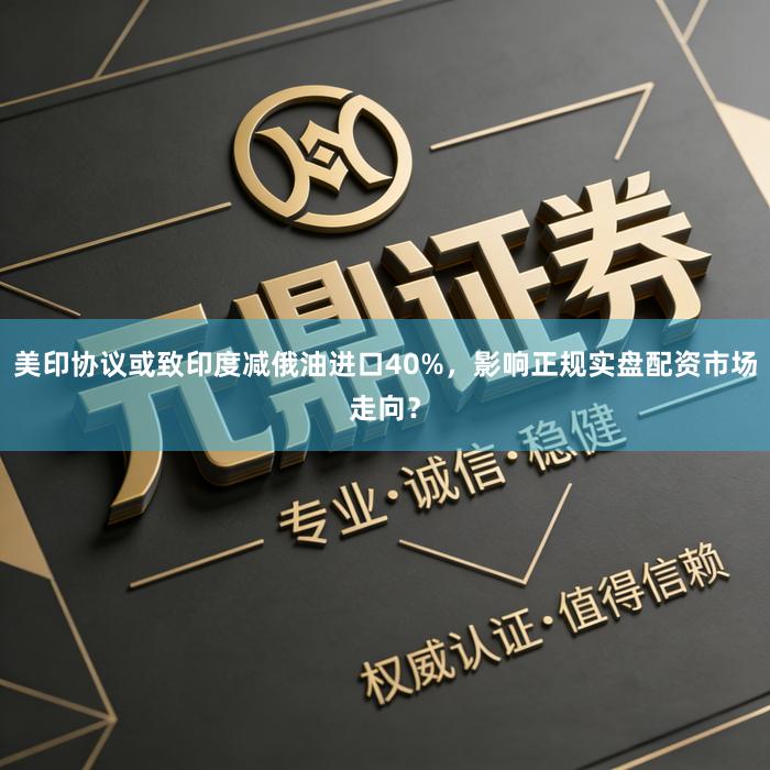 美印协议或致印度减俄油进口40%，影响正规实盘配资市场走向？