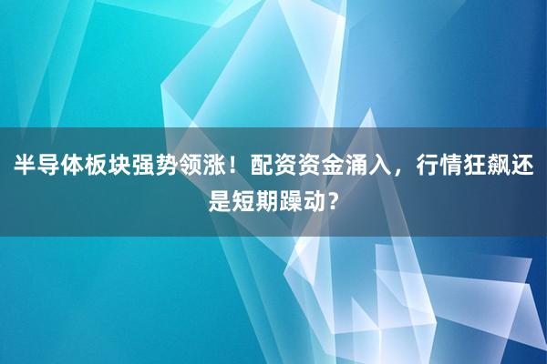 半导体板块强势领涨！配资资金涌入，行情狂飙还是短期躁动？