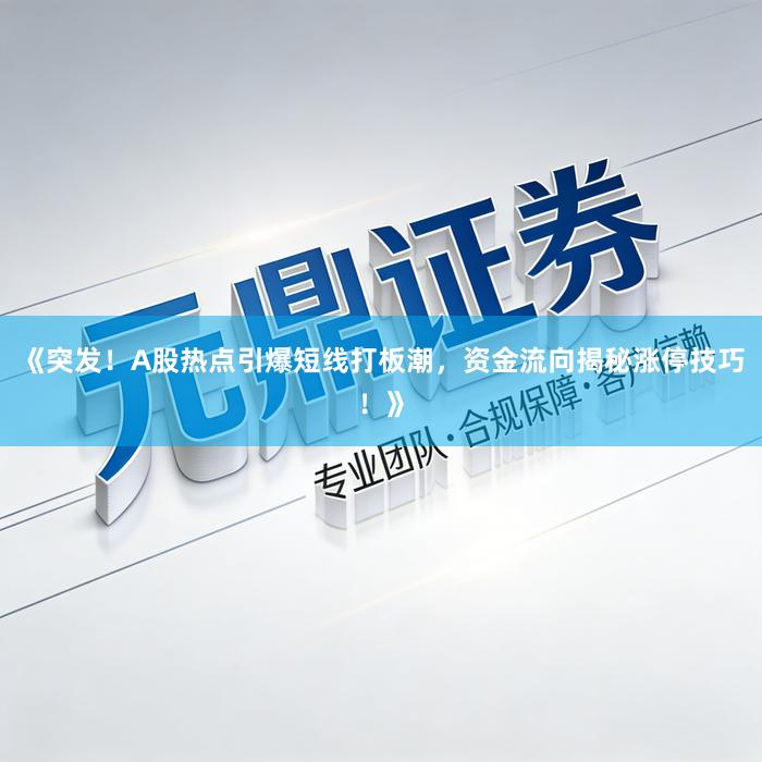 《突发！A股热点引爆短线打板潮，资金流向揭秘涨停技巧！》
