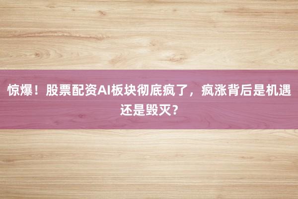 惊爆！股票配资AI板块彻底疯了，疯涨背后是机遇还是毁灭？