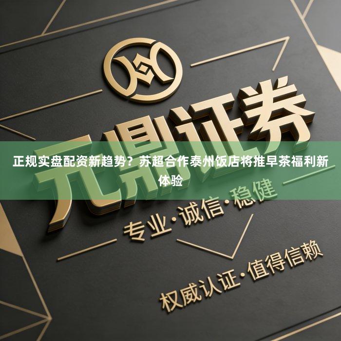正规实盘配资新趋势？苏超合作泰州饭店将推早茶福利新体验