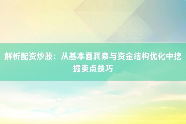 解析配资炒股：从基本面洞察与资金结构优化中挖掘卖点技巧