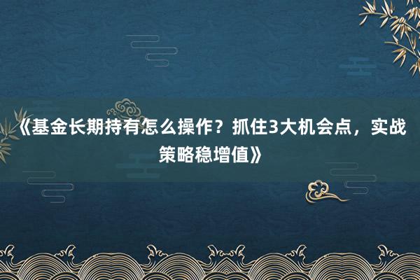 《基金长期持有怎么操作？抓住3大机会点，实战策略稳增值》