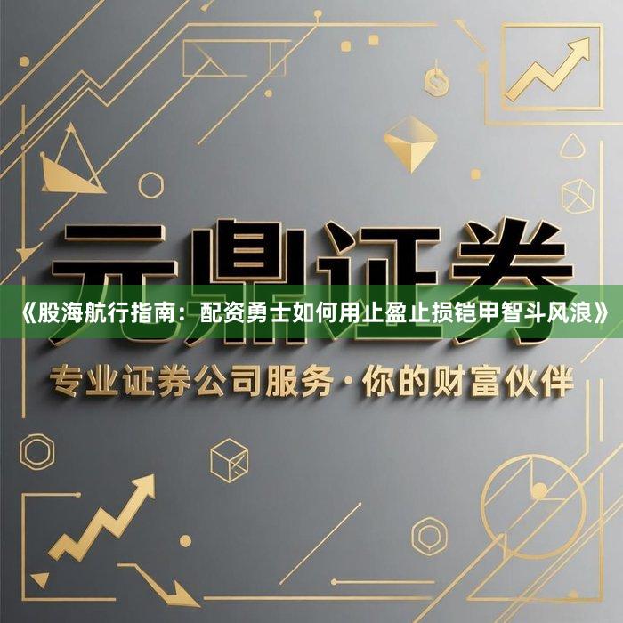 《股海航行指南：配资勇士如何用止盈止损铠甲智斗风浪》