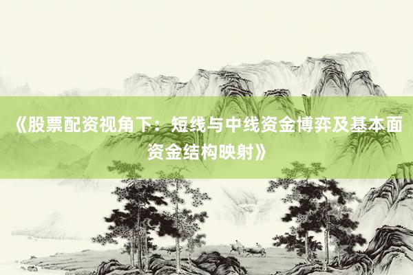 《股票配资视角下：短线与中线资金博弈及基本面资金结构映射》
