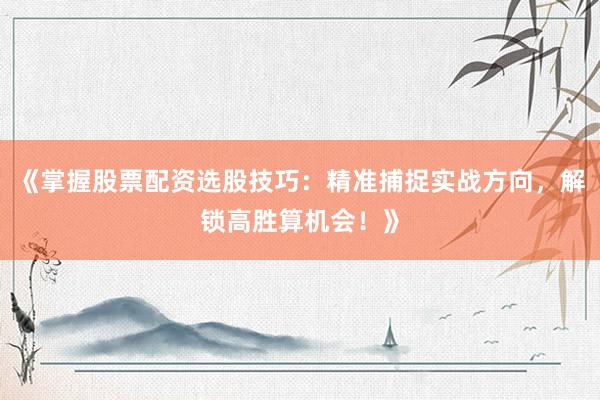《掌握股票配资选股技巧：精准捕捉实战方向，解锁高胜算机会！》