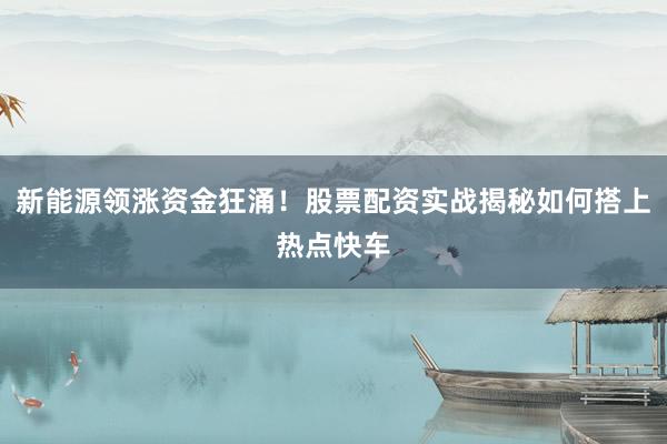 新能源领涨资金狂涌！股票配资实战揭秘如何搭上热点快车