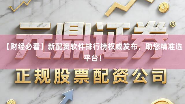 【财经必看】新配资软件排行榜权威发布，助您精准选平台！