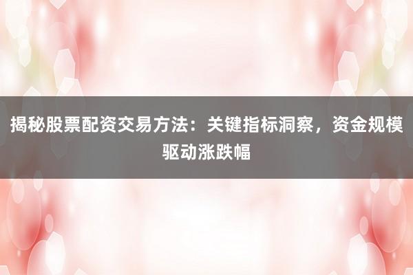 揭秘股票配资交易方法：关键指标洞察，资金规模驱动涨跌幅