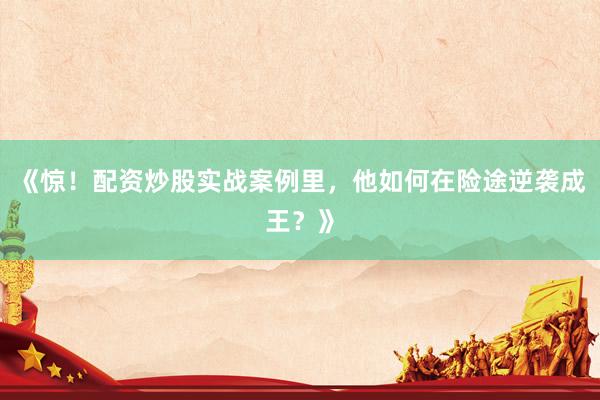 《惊！配资炒股实战案例里，他如何在险途逆袭成王？》