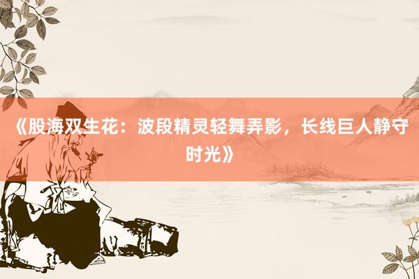 《股海双生花：波段精灵轻舞弄影，长线巨人静守时光》