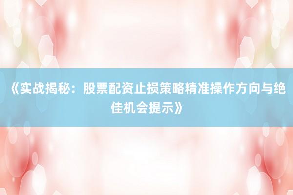 《实战揭秘：股票配资止损策略精准操作方向与绝佳机会提示》