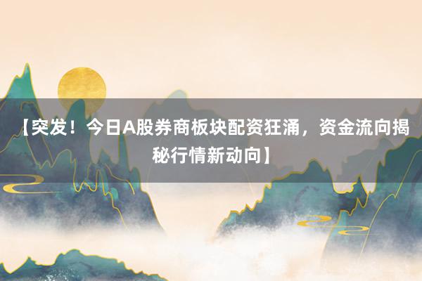 【突发！今日A股券商板块配资狂涌，资金流向揭秘行情新动向】