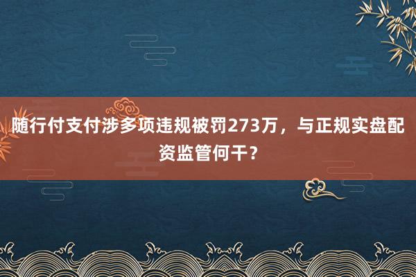 随行付支付涉多项违规被罚273万，与正规实盘配资监管何干？
