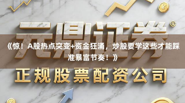 《惊！A股热点突变+资金狂涌，炒股要学这些才能踩准暴富节奏！》