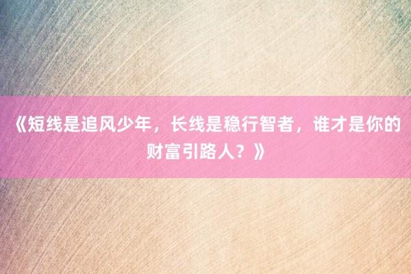 《短线是追风少年，长线是稳行智者，谁才是你的财富引路人？》