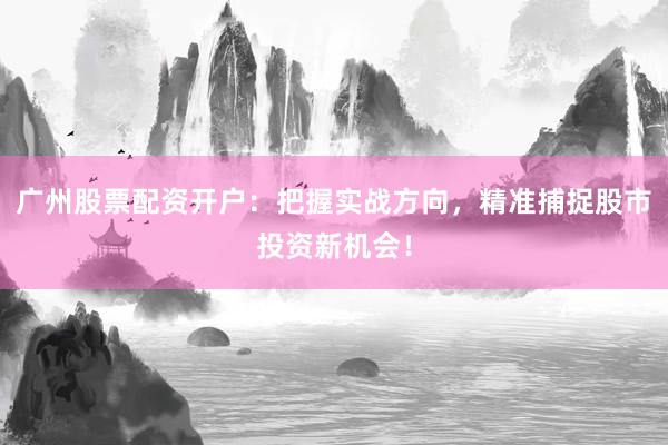 广州股票配资开户：把握实战方向，精准捕捉股市投资新机会！