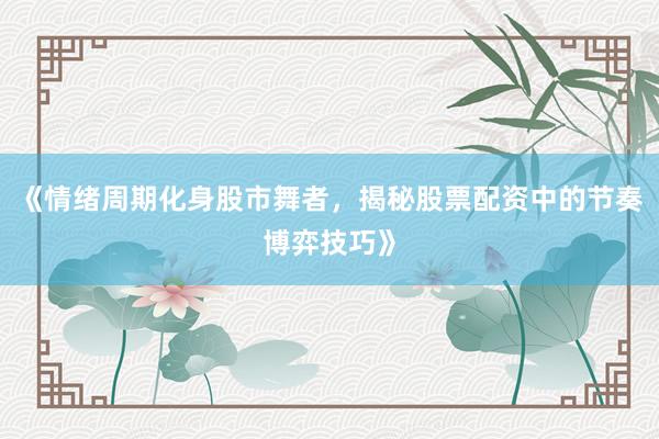 《情绪周期化身股市舞者，揭秘股票配资中的节奏博弈技巧》