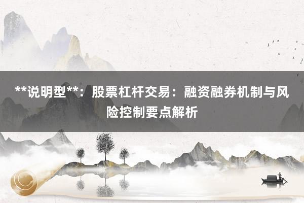 **说明型**：股票杠杆交易：融资融券机制与风险控制要点解析