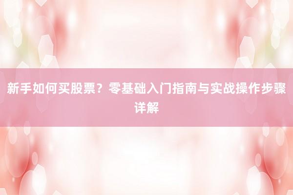 新手如何买股票？零基础入门指南与实战操作步骤详解
