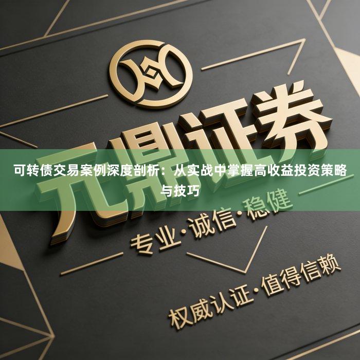 可转债交易案例深度剖析：从实战中掌握高收益投资策略与技巧