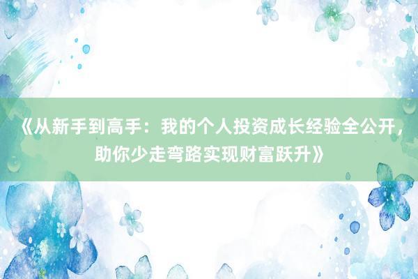 《从新手到高手：我的个人投资成长经验全公开，助你少走弯路实现财富跃升》