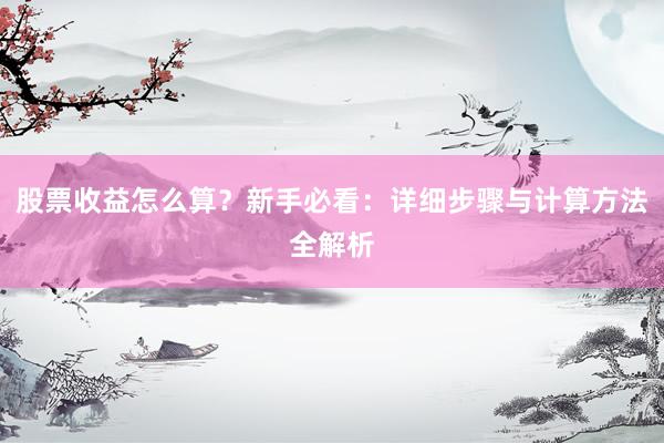 股票收益怎么算？新手必看：详细步骤与计算方法全解析