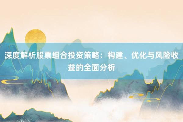 深度解析股票组合投资策略：构建、优化与风险收益的全面分析