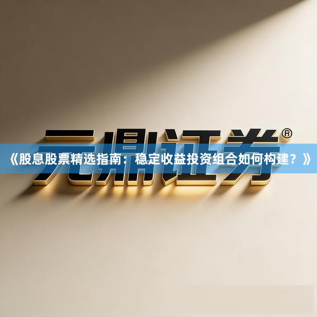 《股息股票精选指南：稳定收益投资组合如何构建？》