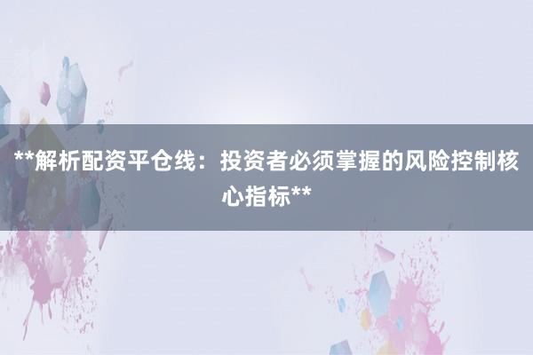 **解析配资平仓线：投资者必须掌握的风险控制核心指标**