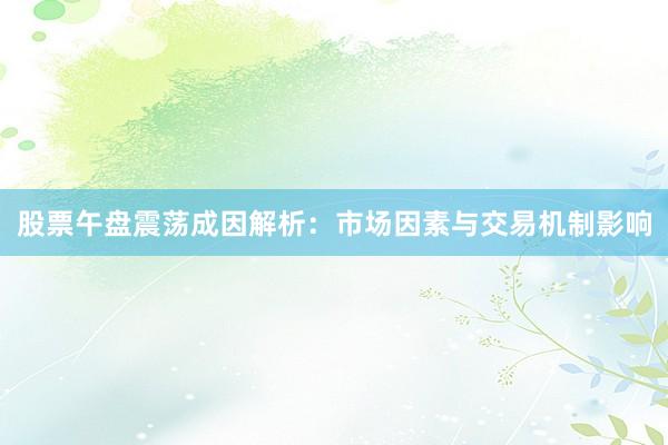 股票午盘震荡成因解析：市场因素与交易机制影响