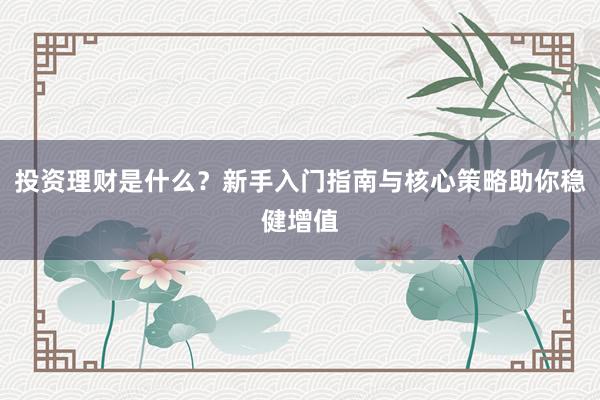 投资理财是什么？新手入门指南与核心策略助你稳健增值