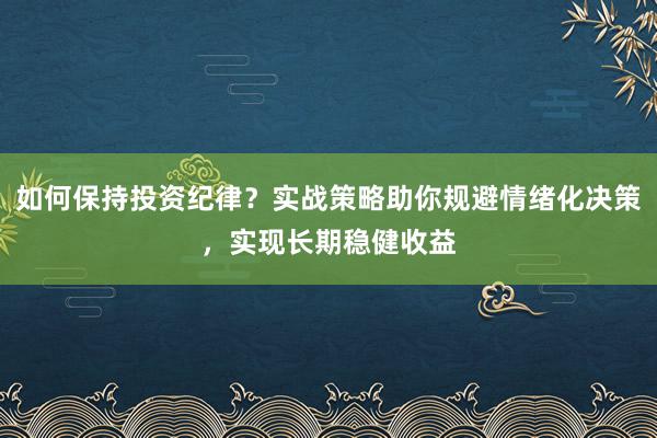 如何保持投资纪律？实战策略助你规避情绪化决策，实现长期稳健收益