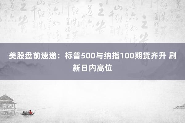 美股盘前速递：标普500与纳指100期货齐升 刷新日内高位