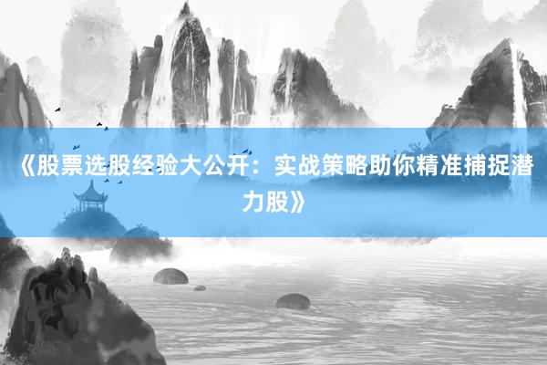 《股票选股经验大公开：实战策略助你精准捕捉潜力股》