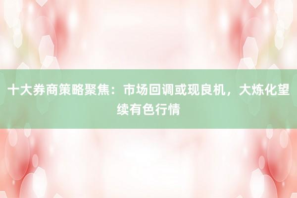 十大券商策略聚焦：市场回调或现良机，大炼化望续有色行情