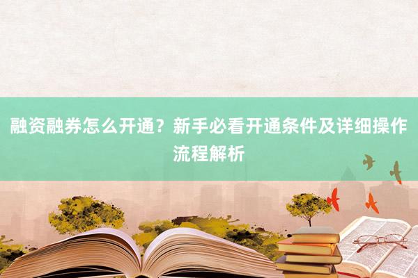 融资融券怎么开通？新手必看开通条件及详细操作流程解析