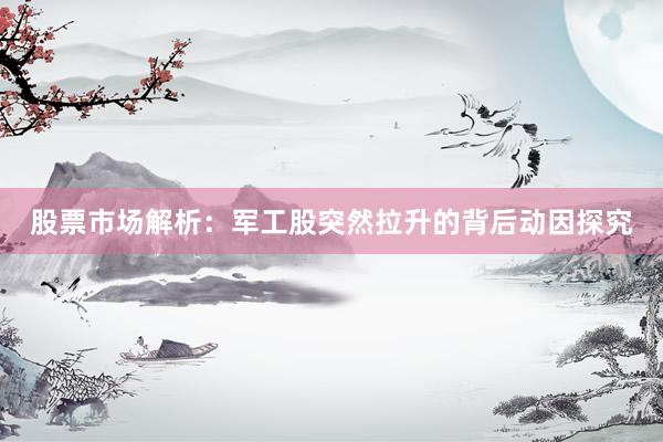 股票市场解析：军工股突然拉升的背后动因探究