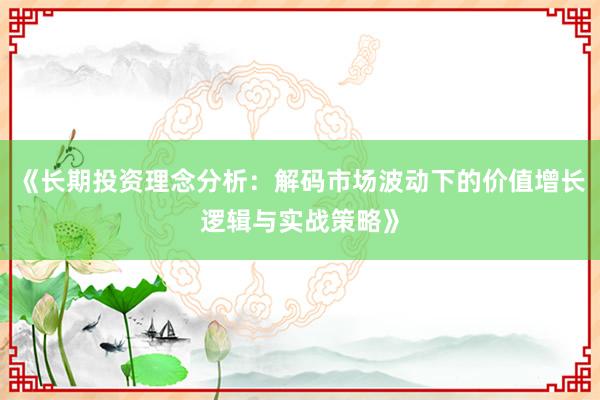 《长期投资理念分析：解码市场波动下的价值增长逻辑与实战策略》