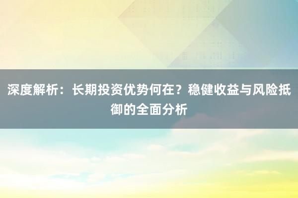 深度解析：长期投资优势何在？稳健收益与风险抵御的全面分析