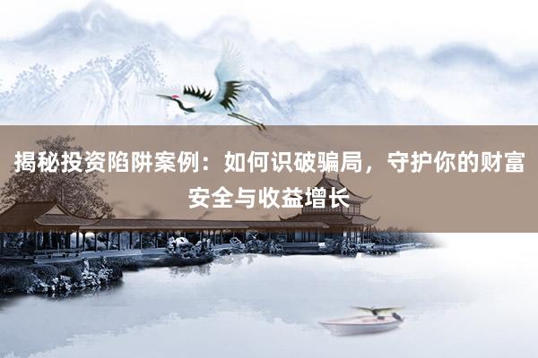 揭秘投资陷阱案例：如何识破骗局，守护你的财富安全与收益增长