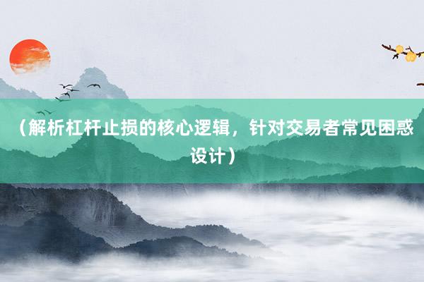 （解析杠杆止损的核心逻辑，针对交易者常见困惑设计）