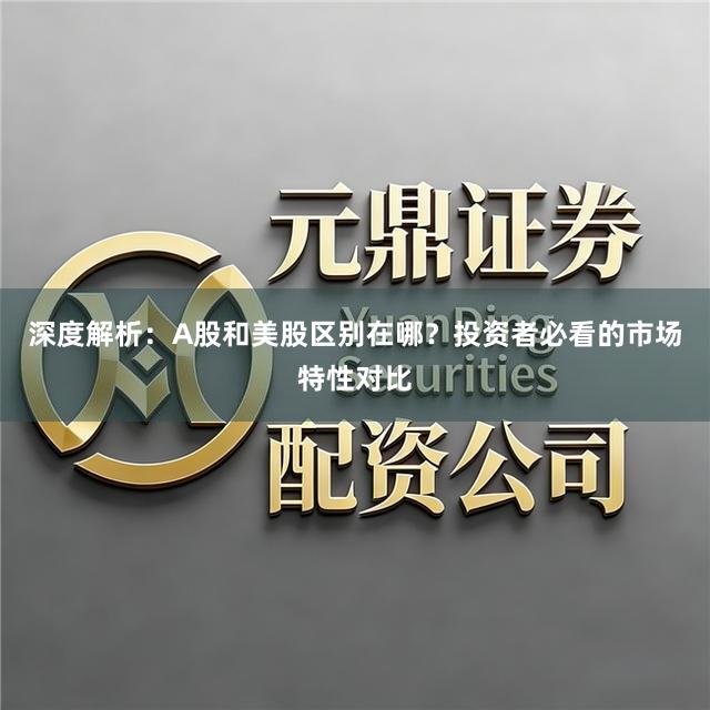 深度解析：A股和美股区别在哪？投资者必看的市场特性对比