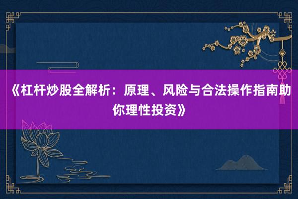 《杠杆炒股全解析：原理、风险与合法操作指南助你理性投资》